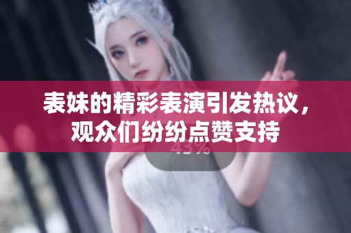 表妹的精彩表演引发热议，观众们纷纷点赞支持