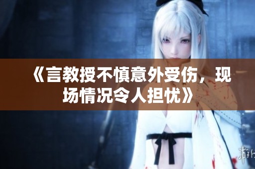 《言教授不慎意外受伤，现场情况令人担忧》
