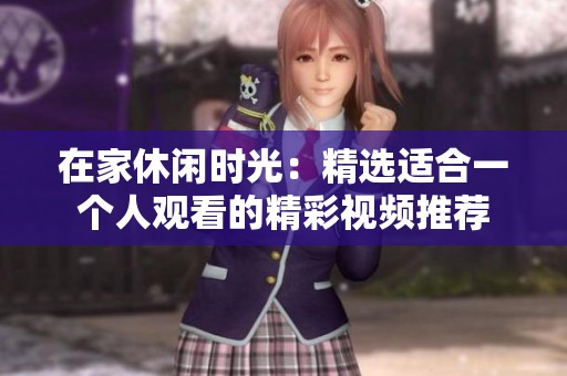 在家休闲时光：精选适合一个人观看的精彩视频推荐