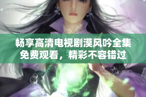 畅享高清电视剧漠风吟全集免费观看，精彩不容错过