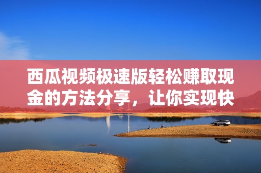 西瓜视频极速版轻松赚取现金的方法分享，让你实现快速盈利