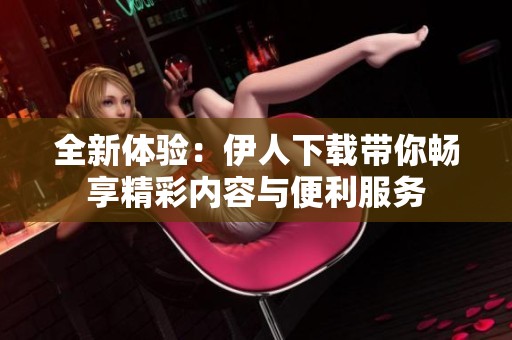 全新体验：伊人下载带你畅享精彩内容与便利服务