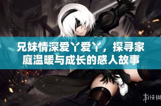 兄妹情深爱丫爱丫，探寻家庭温暖与成长的感人故事