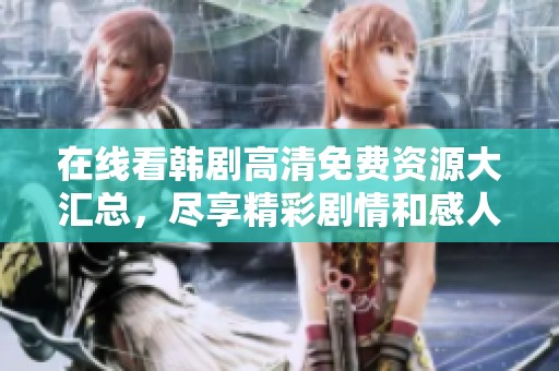 在线看韩剧高清免费资源大汇总，尽享精彩剧情和感人故事