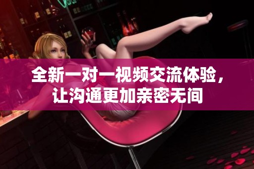 全新一对一视频交流体验，让沟通更加亲密无间
