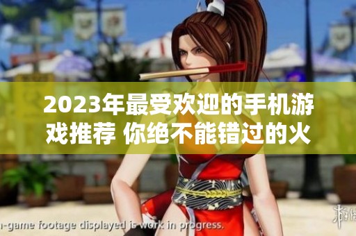 2023年最受欢迎的手机游戏推荐 你绝不能错过的火爆手游盘点