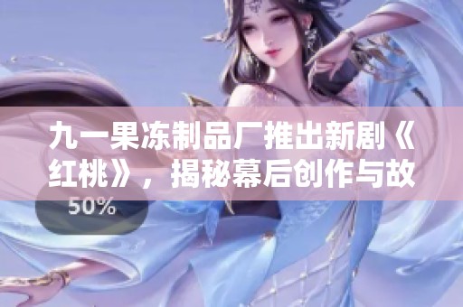 九一果冻制品厂推出新剧《红桃》，揭秘幕后创作与故事精彩纷呈