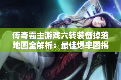 传奇霸主游戏六转装备掉落地图全解析：最佳爆率图揭晓