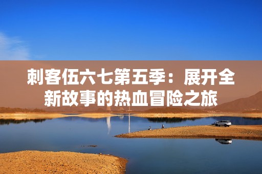 刺客伍六七第五季：展开全新故事的热血冒险之旅