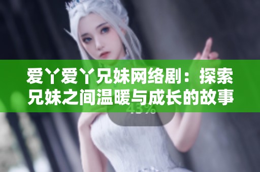 爱丫爱丫兄妹网络剧：探索兄妹之间温暖与成长的故事