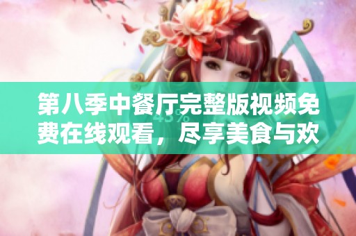 第八季中餐厅完整版视频免费在线观看，尽享美食与欢乐时光