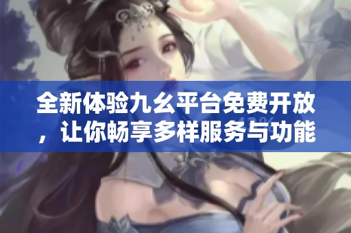 全新体验九幺平台免费开放，让你畅享多样服务与功能