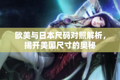欧美与日本尺码对照解析，揭开美国尺寸的奥秘