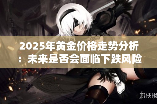 2025年黄金价格走势分析：未来是否会面临下跌风险？