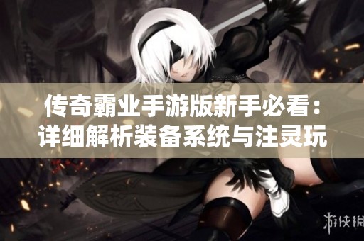 传奇霸业手游版新手必看：详细解析装备系统与注灵玩法技巧