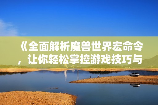 《全面解析魔兽世界宏命令，让你轻松掌控游戏技巧与策略》