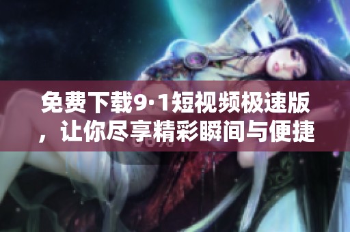 免费下载9·1短视频极速版，让你尽享精彩瞬间与便捷体验