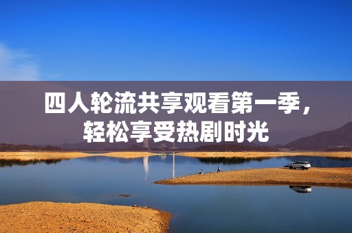 四人轮流共享观看第一季，轻松享受热剧时光