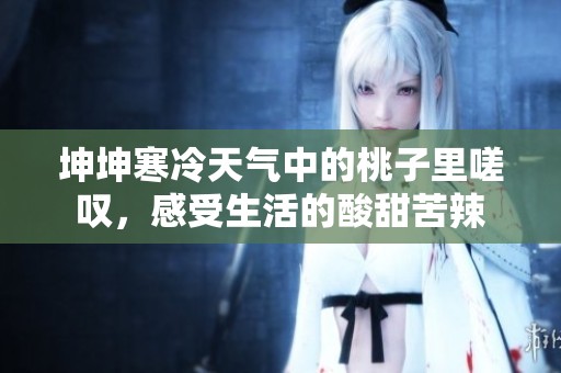 坤坤寒冷天气中的桃子里嗟叹，感受生活的酸甜苦辣