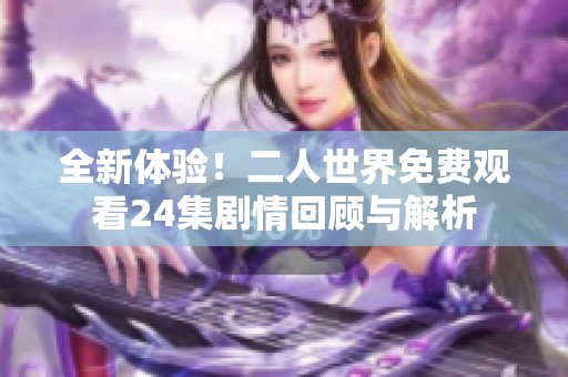 全新体验！二人世界免费观看24集剧情回顾与解析