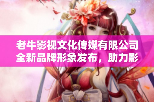 老牛影视文化传媒有限公司全新品牌形象发布，助力影视产业革新