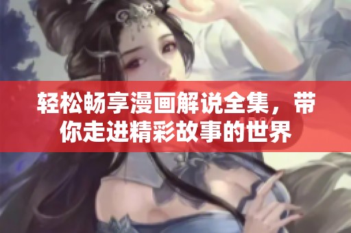 轻松畅享漫画解说全集，带你走进精彩故事的世界