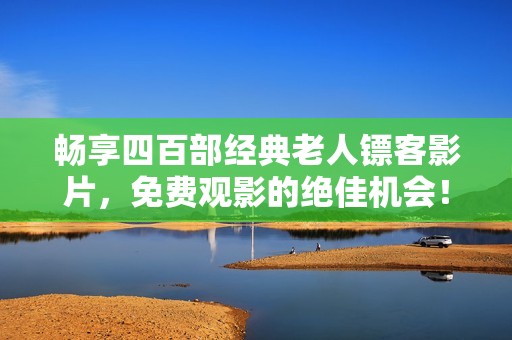 畅享四百部经典老人镖客影片，免费观影的绝佳机会！