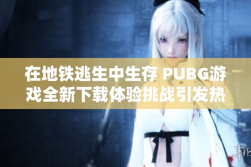在地铁逃生中生存 PUBG游戏全新下载体验挑战引发热潮