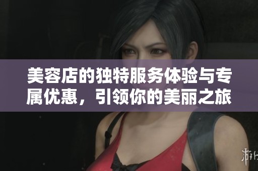 美容店的独特服务体验与专属优惠，引领你的美丽之旅