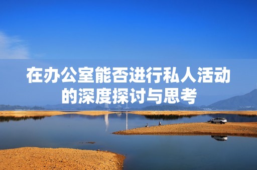 在办公室能否进行私人活动的深度探讨与思考