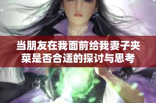 当朋友在我面前给我妻子夹菜是否合适的探讨与思考