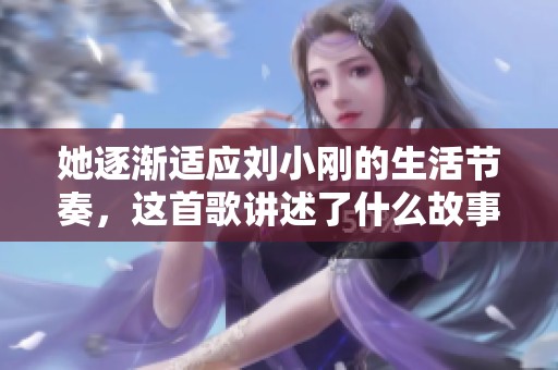 她逐渐适应刘小刚的生活节奏，这首歌讲述了什么故事呢？