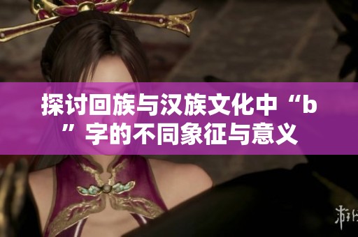 探讨回族与汉族文化中“b”字的不同象征与意义