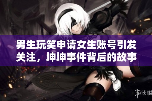 男生玩笑申请女生账号引发关注，坤坤事件背后的故事揭秘