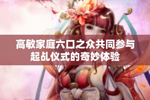 高敏家庭六口之众共同参与起乩仪式的奇妙体验