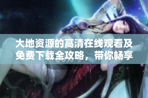 大地资源的高清在线观看及免费下载全攻略，带你畅享精彩内容
