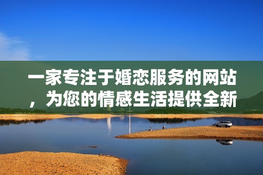 一家专注于婚恋服务的网站，为您的情感生活提供全新选择