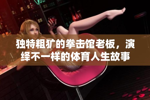 独特粗犷的拳击馆老板，演绎不一样的体育人生故事