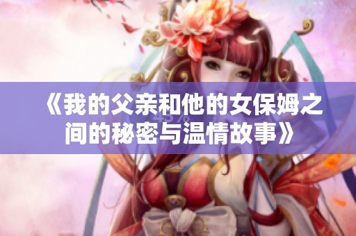 《我的父亲和他的女保姆之间的秘密与温情故事》