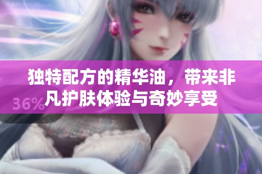 独特配方的精华油，带来非凡护肤体验与奇妙享受