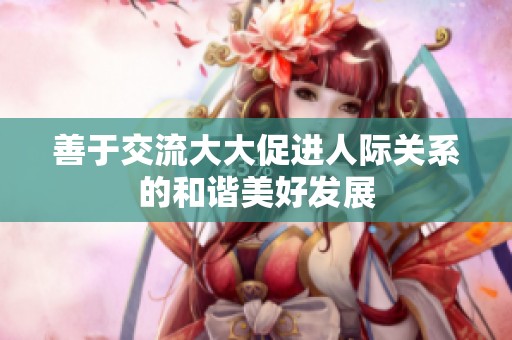 善于交流大大促进人际关系的和谐美好发展