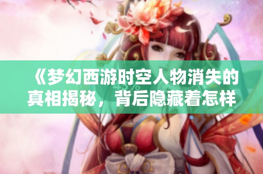 《梦幻西游时空人物消失的真相揭秘，背后隐藏着怎样的愚人节计划》
