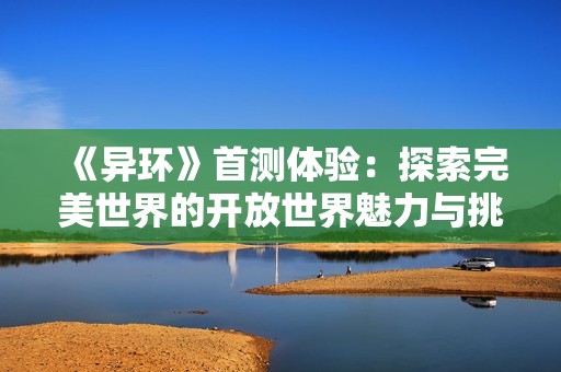 《异环》首测体验：探索完美世界的开放世界魅力与挑战之旅