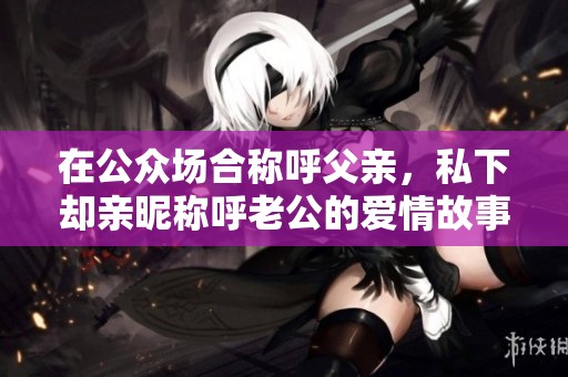 在公众场合称呼父亲，私下却亲昵称呼老公的爱情故事