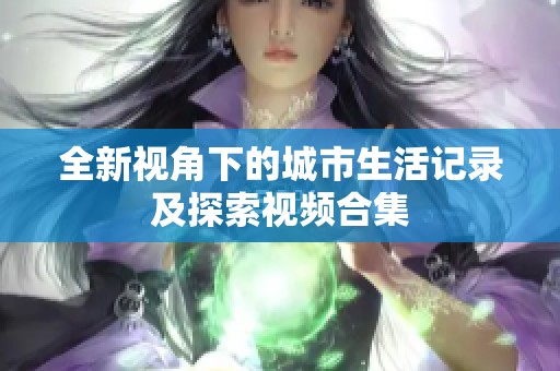 全新视角下的城市生活记录及探索视频合集