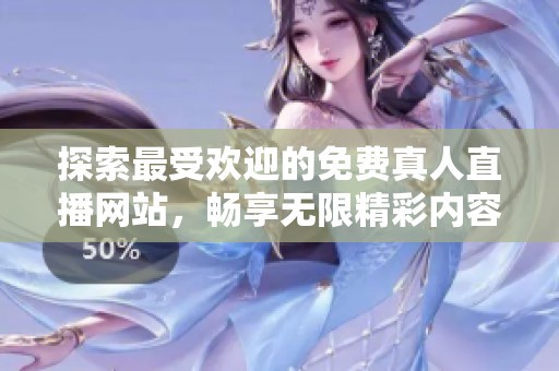 探索最受欢迎的免费真人直播网站，畅享无限精彩内容