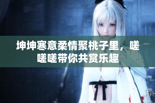 坤坤寒意柔情聚桃子里，嗟嗟嗟带你共赏乐趣