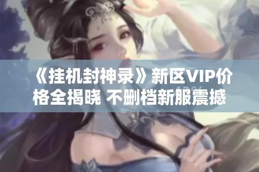 《挂机封神录》新区VIP价格全揭晓 不删档新服震撼开测来袭