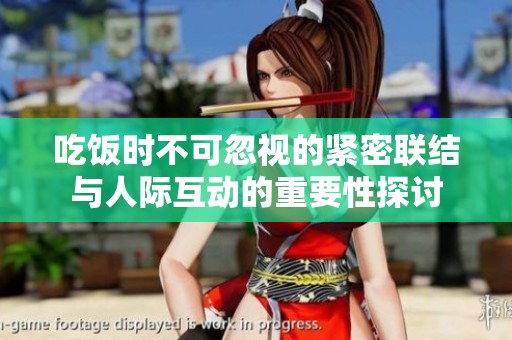 吃饭时不可忽视的紧密联结与人际互动的重要性探讨