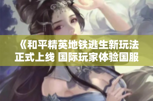 《和平精英地铁逃生新玩法正式上线 国际玩家体验国服延迟问题》